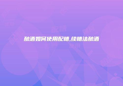 酿酒如何使用配糟,续糟法酿酒