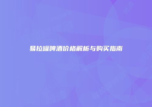 易拉罐啤酒价格解析与购买指南