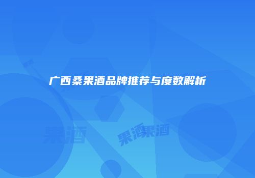 广西桑果酒品牌推荐与度数解析