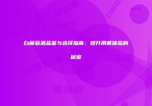 白葡萄酒品鉴与选择指南：提升用餐体验的秘密