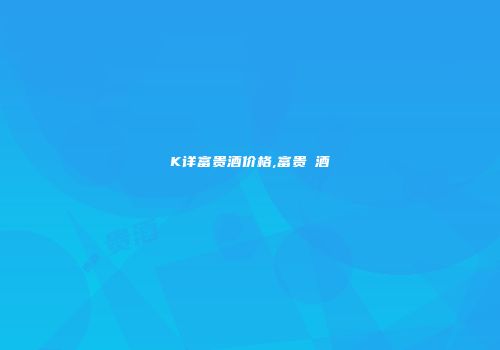 K详富贵酒价格,富贵郞酒