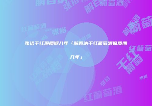张裕干红保质期八年「解百纳干红葡萄酒保质期几年」