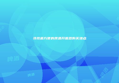 寻找最方便的啤酒开瓶器购买地点