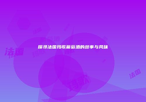 探寻法国玛歌葡萄酒的故事与风味