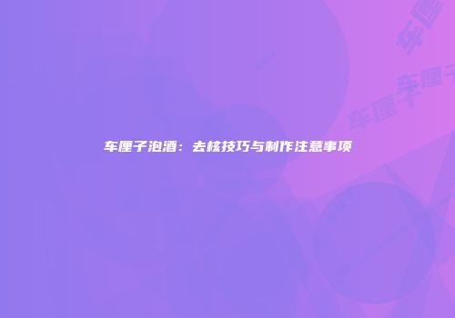 车厘子泡酒：去核技巧与制作注意事项