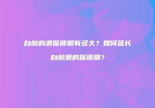 自酿的酒保质期有多久？如何延长自酿酒的保质期？