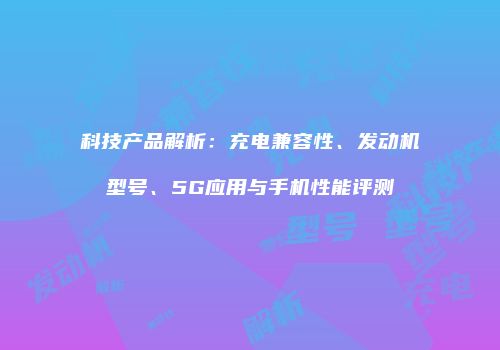 科技产品解析：充电兼容性、发动机型号、5G应用与手机性能评测