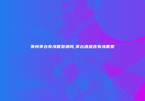 贵州茅台有浓香型酒吗,茅台酒是否有浓香型