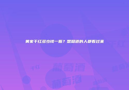 黄家干红多少钱一瓶？想知道的人都看过来