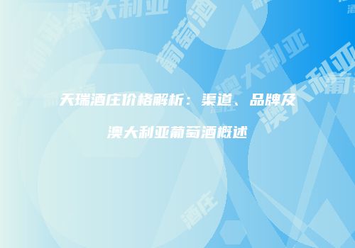 天瑞酒庄价格解析：渠道、品牌及澳大利亚葡萄酒概述