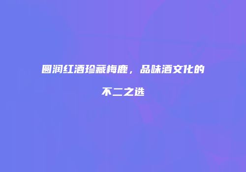 圆润红酒珍藏梅鹿，品味酒文化的不二之选