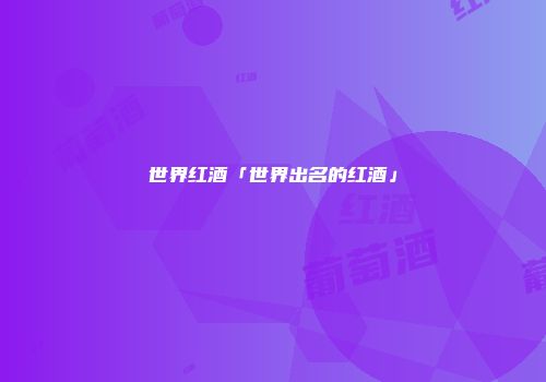 世界红酒「世界出名的红酒」