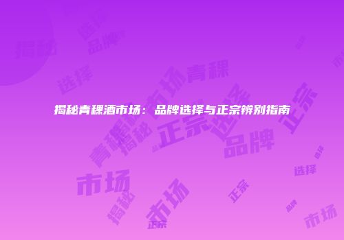 揭秘青稞酒市场：品牌选择与正宗辨别指南