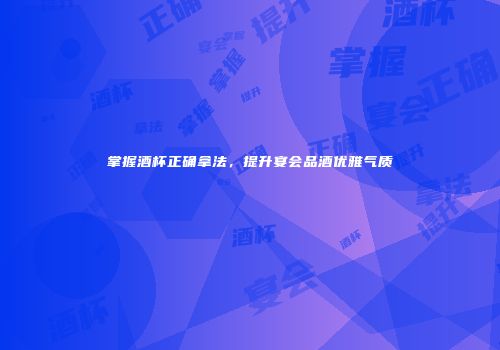 掌握酒杯正确拿法，提升宴会品酒优雅气质