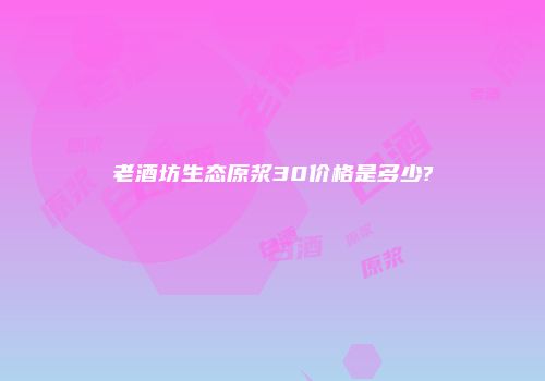 老酒坊生态原浆30价格是多少?