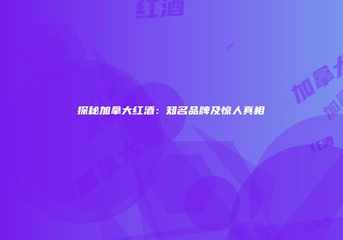 探秘加拿大红酒：知名品牌及惊人真相