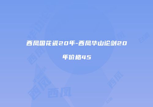 西凤国花瓷20年-西凤华山论剑20年价格45