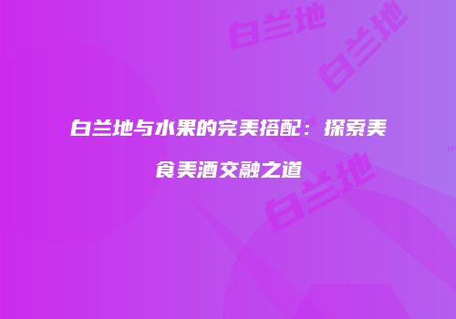 白兰地与水果的完美搭配：探索美食美酒交融之道