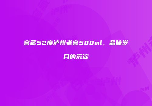 窖藏52度泸州老窖500ml，品味岁月的沉淀