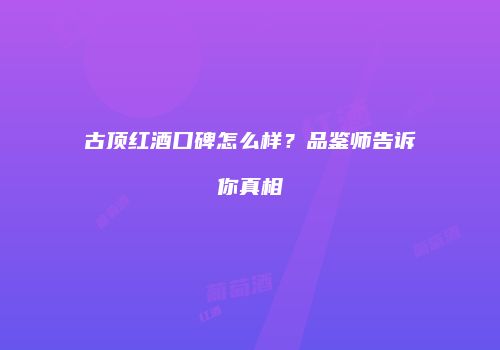 古顶红酒口碑怎么样？品鉴师告诉你真相