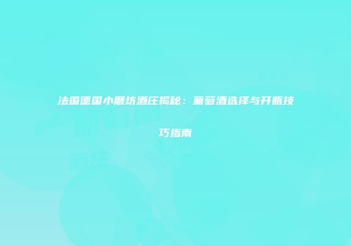 法国德国小磨坊酒庄揭秘：葡萄酒选择与开瓶技巧指南