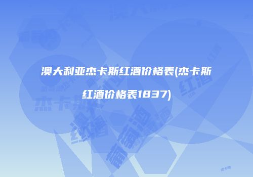 澳大利亚杰卡斯红酒价格表(杰卡斯红酒价格表1837)