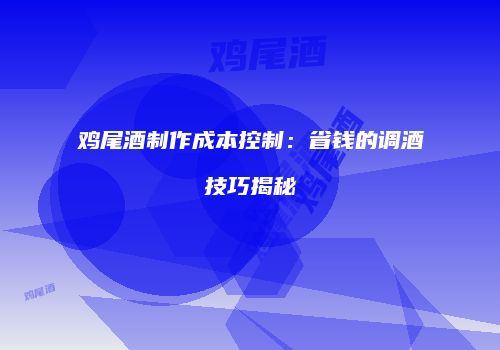 鸡尾酒制作成本控制：省钱的调酒技巧揭秘