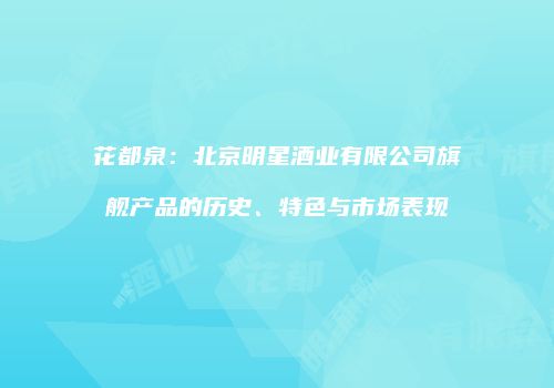 花都泉：北京明星酒业有限公司旗舰产品的历史、特色与市场表现