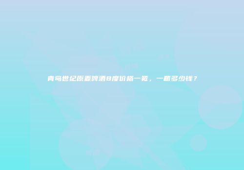 青岛世纪原麦啤酒8度价格一览，一箱多少钱？