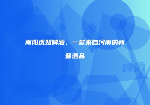 南阳虎妞啤酒，一款来自河南的新晋酒品