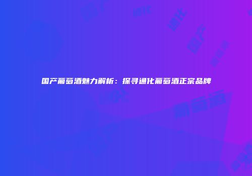 国产葡萄酒魅力解析：探寻通化葡萄酒正宗品牌