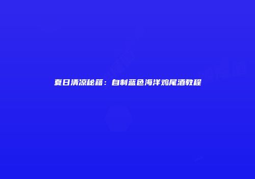 夏日清凉秘籍：自制蓝色海洋鸡尾酒教程