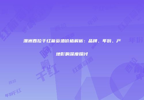 澳洲西拉干红葡萄酒价格解析：品牌、年份、产地影响深度探讨