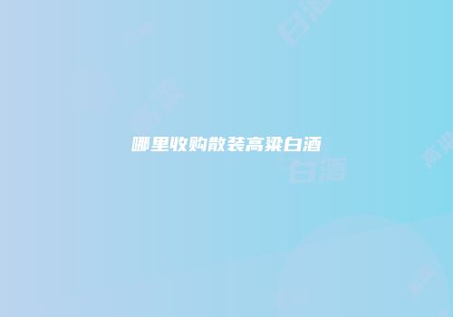 哪里收购散装高粱白酒
