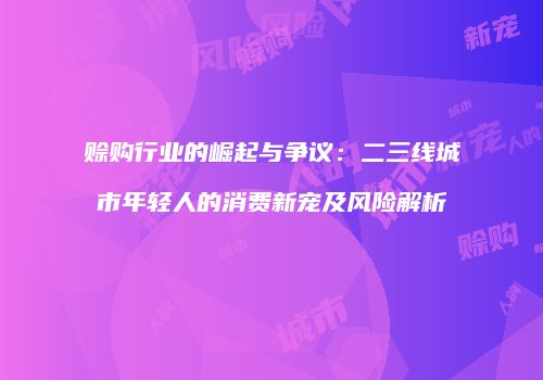 赊购行业的崛起与争议：二三线城市年轻人的消费新宠及风险解析