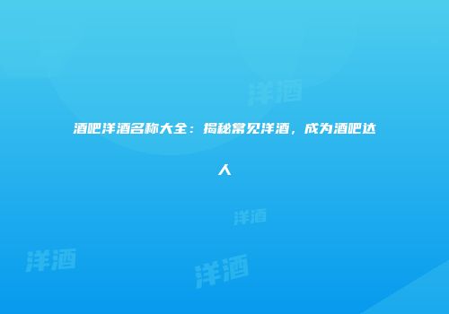 酒吧洋酒名称大全：揭秘常见洋酒，成为酒吧达人