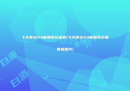 飞天茅台53度回收价格表(飞天茅台53度回收价格表和图片)