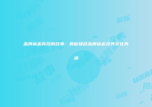 品牌标志背后的故事：解析知名品牌标志及其文化内涵