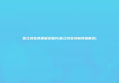 珠江纯生啤酒罐装图片(珠江纯生特制啤酒瓶装)