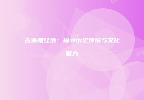 古希腊红酒：探寻历史传说与文化魅力
