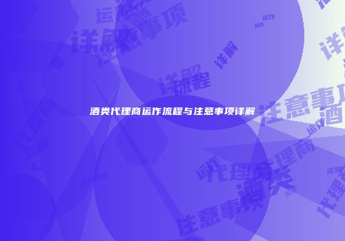 酒类代理商运作流程与注意事项详解