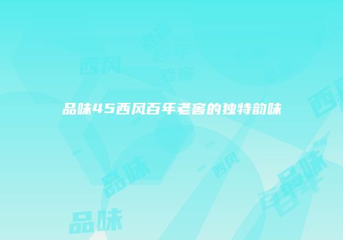 品味45西风百年老窖的独特韵味