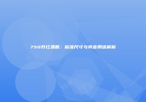 750升红酒瓶：标准尺寸与商业用途解析