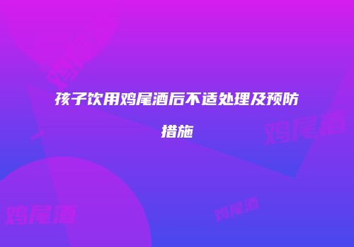 孩子饮用鸡尾酒后不适处理及预防措施