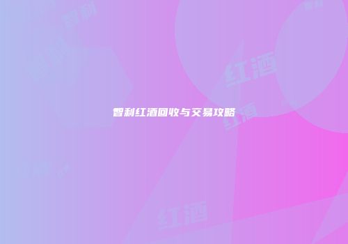 智利红酒回收与交易攻略