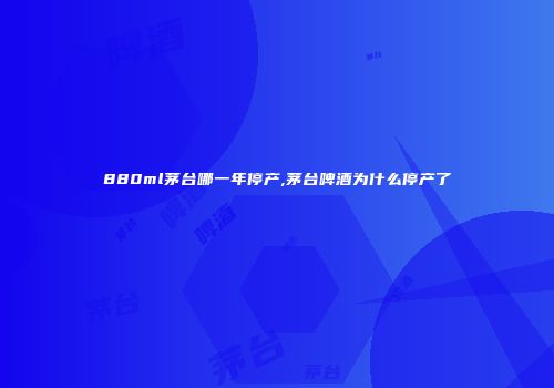 880ml茅台哪一年停产,茅台啤酒为什么停产了