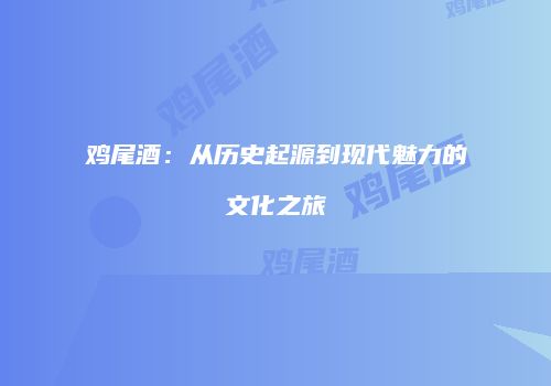 鸡尾酒：从历史起源到现代魅力的文化之旅