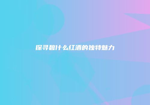 探寻碧什么红酒的独特魅力