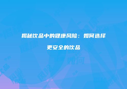 揭秘饮品中的健康风险：如何选择更安全的饮品