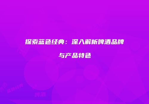 探索蓝色经典：深入解析啤酒品牌与产品特色